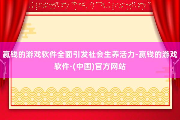 赢钱的游戏软件全面引发社会生养活力-赢钱的游戏软件·(中国)官方网站