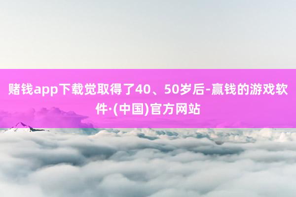 赌钱app下载觉取得了40、50岁后-赢钱的游戏软件·(中国)官方网站