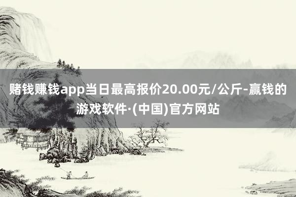 赌钱赚钱app当日最高报价20.00元/公斤-赢钱的游戏软件·(中国)官方网站