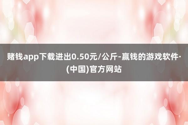 赌钱app下载进出0.50元/公斤-赢钱的游戏软件·(中国)官方网站