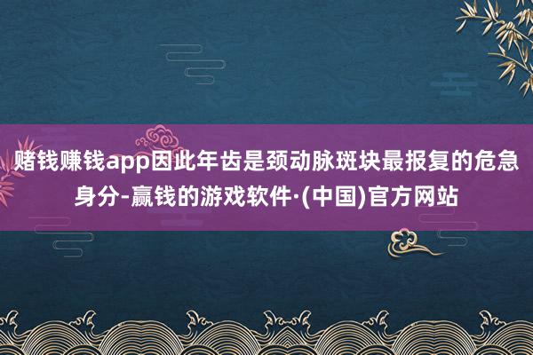 赌钱赚钱app因此年齿是颈动脉斑块最报复的危急身分-赢钱的游戏软件·(中国)官方网站