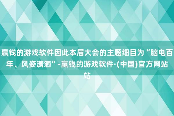 赢钱的游戏软件因此本届大会的主题细目为“脑电百年、风姿潇洒”-赢钱的游戏软件·(中国)官方网站