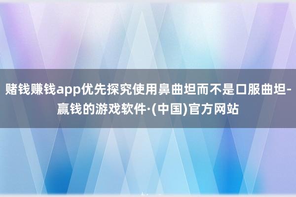 赌钱赚钱app优先探究使用鼻曲坦而不是口服曲坦-赢钱的游戏软件·(中国)官方网站