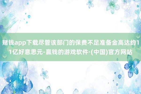 赌钱app下载尽管该部门的保费不足准备金高达约11亿好意思元-赢钱的游戏软件·(中国)官方网站