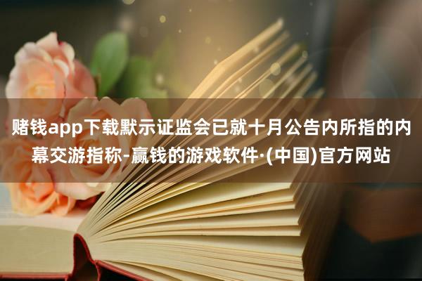 赌钱app下载默示证监会已就十月公告内所指的内幕交游指称-赢钱的游戏软件·(中国)官方网站