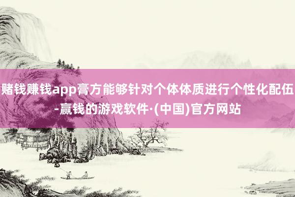 赌钱赚钱app膏方能够针对个体体质进行个性化配伍-赢钱的游戏软件·(中国)官方网站