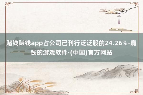 赌钱赚钱app占公司已刊行泛泛股的24.26%-赢钱的游戏软件·(中国)官方网站