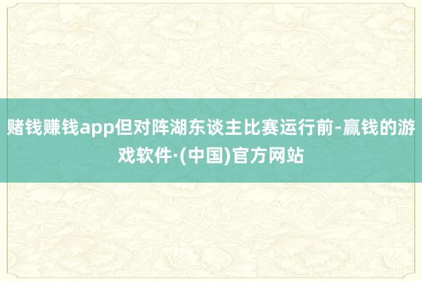 赌钱赚钱app但对阵湖东谈主比赛运行前-赢钱的游戏软件·(中国)官方网站