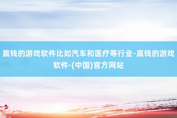 赢钱的游戏软件比如汽车和医疗等行业-赢钱的游戏软件·(中国)官方网站