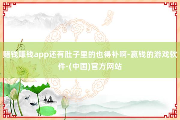 赌钱赚钱app还有肚子里的也得补啊-赢钱的游戏软件·(中国)官方网站