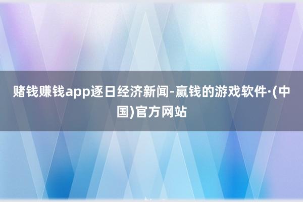 赌钱赚钱app逐日经济新闻-赢钱的游戏软件·(中国)官方网站