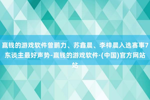 赢钱的游戏软件曾鹏力、苏鑫晨、李梓晨入选赛事7东谈主最好声势-赢钱的游戏软件·(中国)官方网站