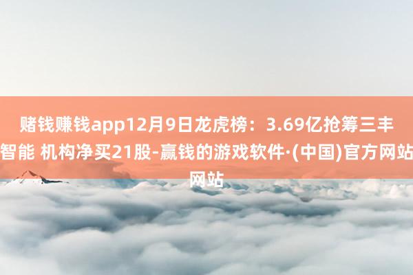 赌钱赚钱app12月9日龙虎榜：3.69亿抢筹三丰智能 机构净买21股-赢钱的游戏软件·(中国)官方网站