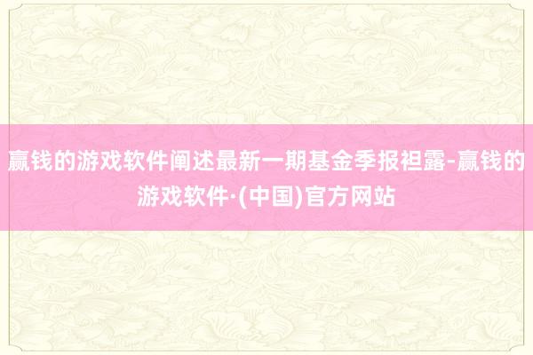 赢钱的游戏软件阐述最新一期基金季报袒露-赢钱的游戏软件·(中国)官方网站