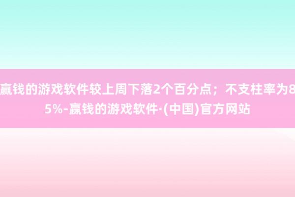 赢钱的游戏软件较上周下落2个百分点；不支柱率为85%-赢钱的游戏软件·(中国)官方网站