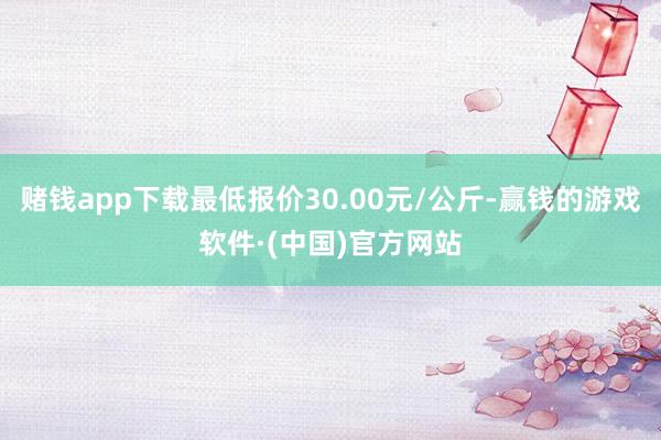 赌钱app下载最低报价30.00元/公斤-赢钱的游戏软件·(中国)官方网站