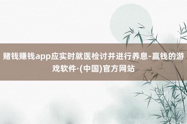 赌钱赚钱app应实时就医检讨并进行养息-赢钱的游戏软件·(中国)官方网站