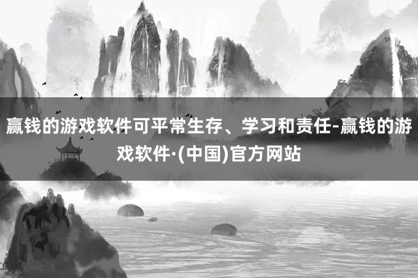 赢钱的游戏软件可平常生存、学习和责任-赢钱的游戏软件·(中国)官方网站