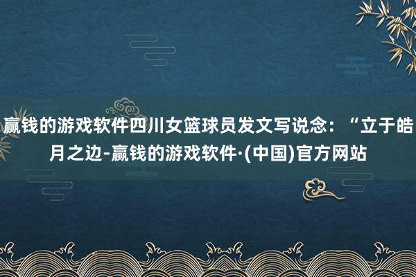 赢钱的游戏软件四川女篮球员发文写说念：“立于皓月之边-赢钱的游戏软件·(中国)官方网站