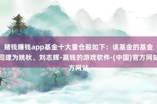 赌钱赚钱app基金十大重仓股如下：该基金的基金司理为姚秋、刘志辉-赢钱的游戏软件·(中国)官方网站