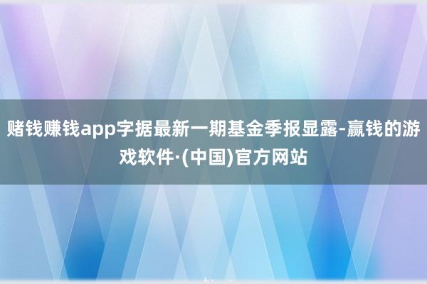 赌钱赚钱app字据最新一期基金季报显露-赢钱的游戏软件·(中国)官方网站