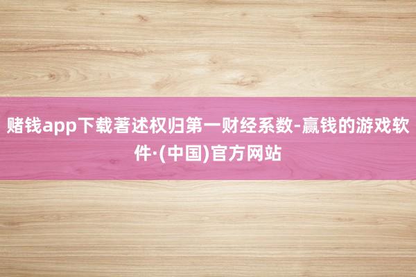 赌钱app下载著述权归第一财经系数-赢钱的游戏软件·(中国)官方网站
