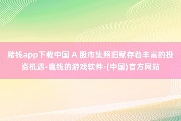 赌钱app下载中国 A 股市集照旧赋存着丰富的投资机遇-赢钱的游戏软件·(中国)官方网站
