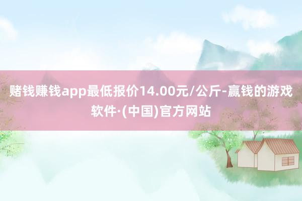 赌钱赚钱app最低报价14.00元/公斤-赢钱的游戏软件·(中国)官方网站