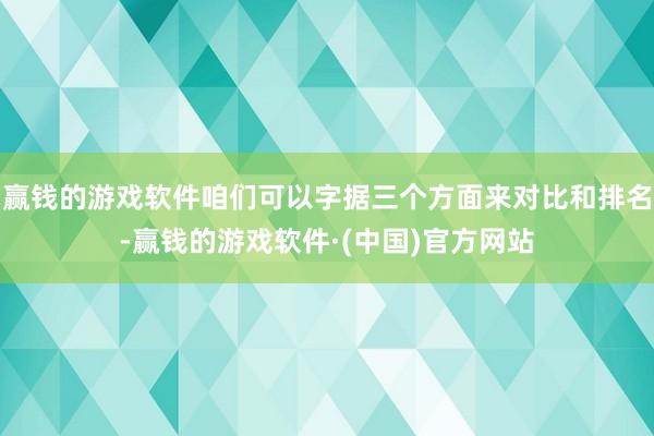 赢钱的游戏软件咱们可以字据三个方面来对比和排名-赢钱的游戏软件·(中国)官方网站