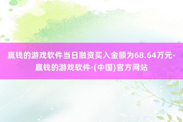 赢钱的游戏软件当日融资买入金额为68.64万元-赢钱的游戏软件·(中国)官方网站
