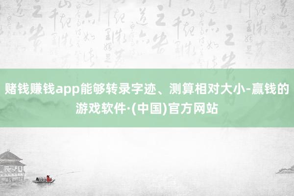 赌钱赚钱app能够转录字迹、测算相对大小-赢钱的游戏软件·(中国)官方网站