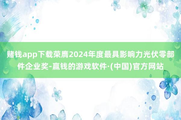 赌钱app下载荣膺2024年度最具影响力光伏零部件企业奖-赢钱的游戏软件·(中国)官方网站