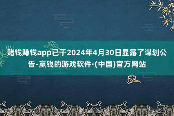 赌钱赚钱app已于2024年4月30日显露了谋划公告-赢钱的游戏软件·(中国)官方网站