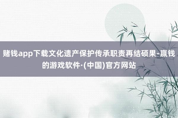 赌钱app下载文化遗产保护传承职责再结硕果-赢钱的游戏软件·(中国)官方网站