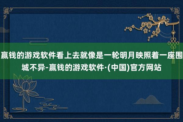 赢钱的游戏软件看上去就像是一轮明月映照着一座围城不异-赢钱的游戏软件·(中国)官方网站