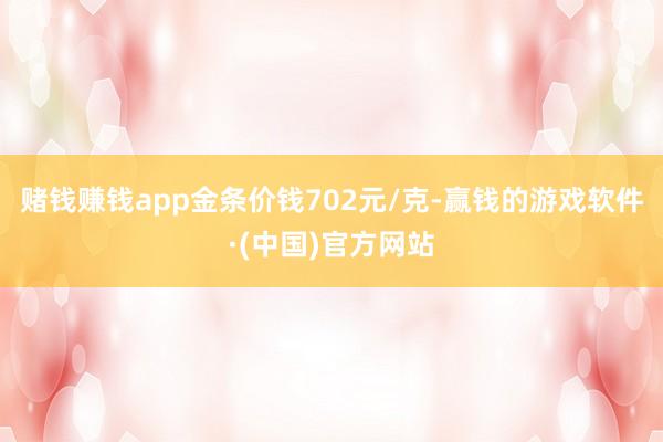 赌钱赚钱app金条价钱702元/克-赢钱的游戏软件·(中国)官方网站