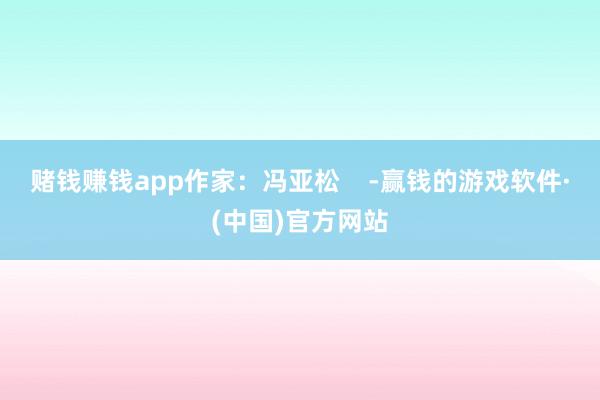赌钱赚钱app作家：冯亚松    -赢钱的游戏软件·(中国)官方网站
