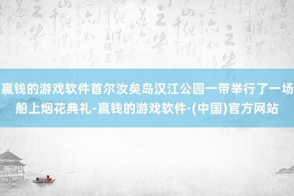 赢钱的游戏软件首尔汝矣岛汉江公园一带举行了一场船上烟花典礼-赢钱的游戏软件·(中国)官方网站