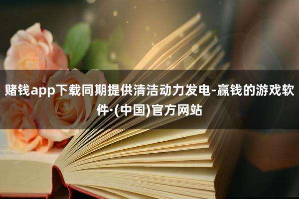 赌钱app下载同期提供清洁动力发电-赢钱的游戏软件·(中国)官方网站