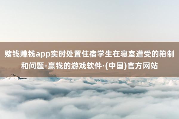 赌钱赚钱app实时处置住宿学生在寝室遭受的箝制和问题-赢钱的游戏软件·(中国)官方网站