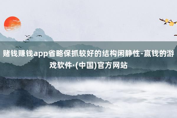 赌钱赚钱app省略保抓较好的结构闲静性-赢钱的游戏软件·(中国)官方网站