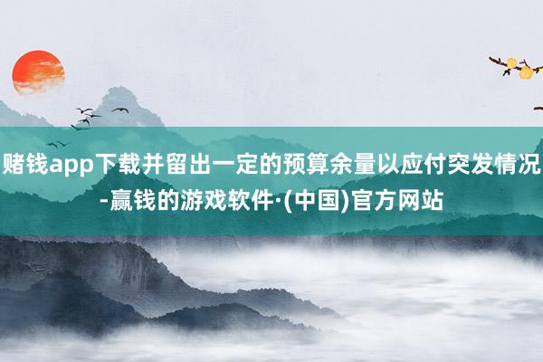 赌钱app下载并留出一定的预算余量以应付突发情况-赢钱的游戏软件·(中国)官方网站