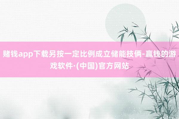 赌钱app下载另按一定比例成立储能技俩-赢钱的游戏软件·(中国)官方网站