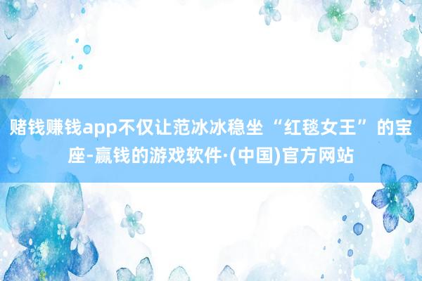 赌钱赚钱app不仅让范冰冰稳坐 “红毯女王” 的宝座-赢钱的游戏软件·(中国)官方网站