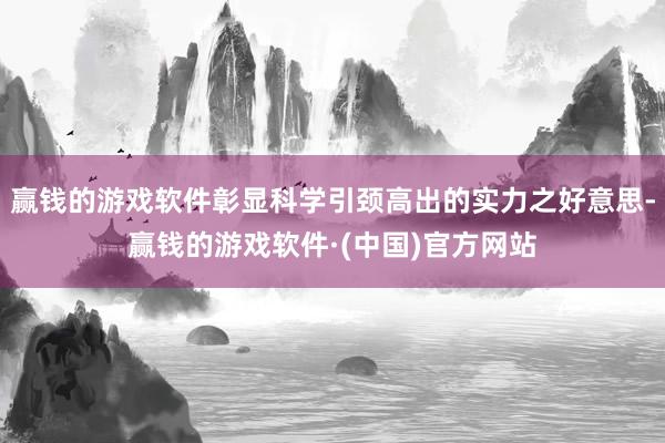赢钱的游戏软件彰显科学引颈高出的实力之好意思-赢钱的游戏软件·(中国)官方网站