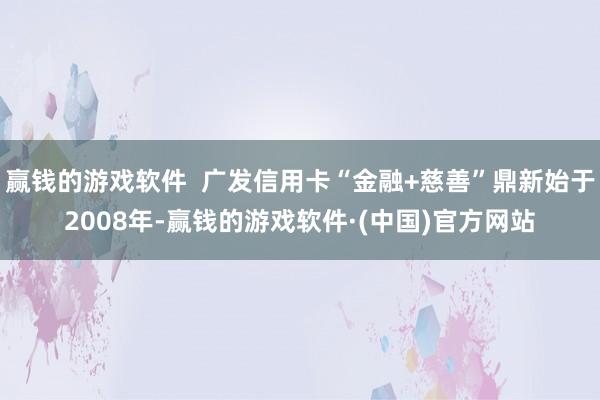 赢钱的游戏软件  广发信用卡“金融+慈善”鼎新始于2008年-赢钱的游戏软件·(中国)官方网站