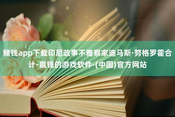 赌钱app下载印尼政事不雅察家迪马斯·努格罗霍合计-赢钱的游戏软件·(中国)官方网站