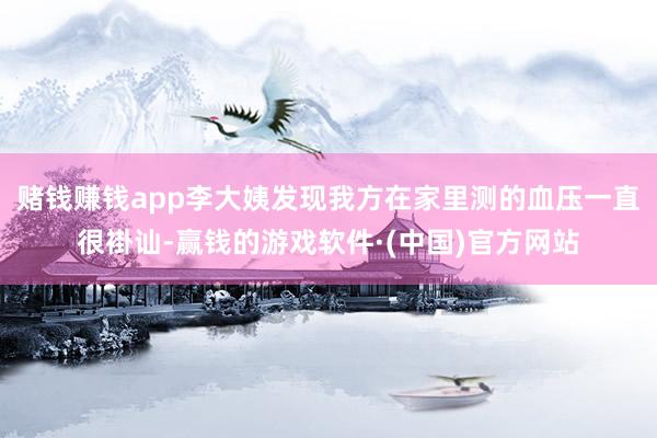 赌钱赚钱app李大姨发现我方在家里测的血压一直很褂讪-赢钱的游戏软件·(中国)官方网站