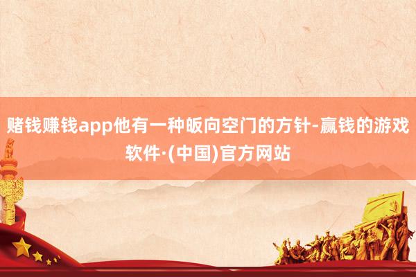 赌钱赚钱app他有一种皈向空门的方针-赢钱的游戏软件·(中国)官方网站