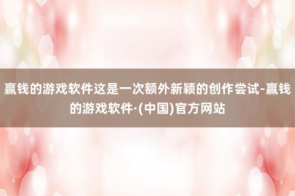 赢钱的游戏软件这是一次额外新颖的创作尝试-赢钱的游戏软件·(中国)官方网站